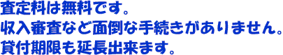 査定料は無料です。収入審査など面倒な手続きがありません。貸付期限も延長出来ます。